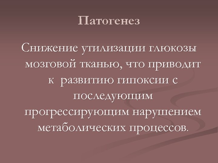 Патогенез Снижение утилизации глюкозы мозговой тканью, что приводит к развитию гипоксии с последующим прогрессирующим