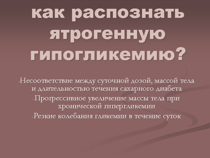 как распознать ятрогенную гипогликемию? -Несоответствие между суточной дозой, массой тела и длительностью течения сахарного