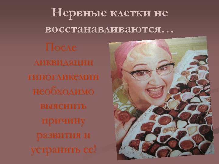 Нервные клетки не восстанавливаются… После ликвидации гипогликемии необходимо выяснить причину развития и устранить ее!