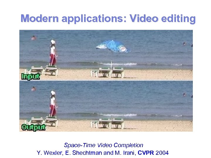 Modern applications: Video editing Space-Time Video Completion Y. Wexler, E. Shechtman and M. Irani,