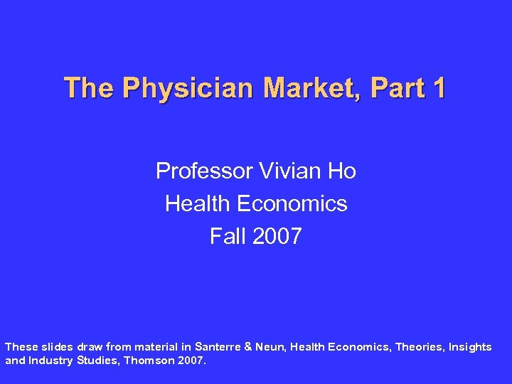 The Physician Market, Part 1 Professor Vivian Ho Health Economics Fall 2007 These slides