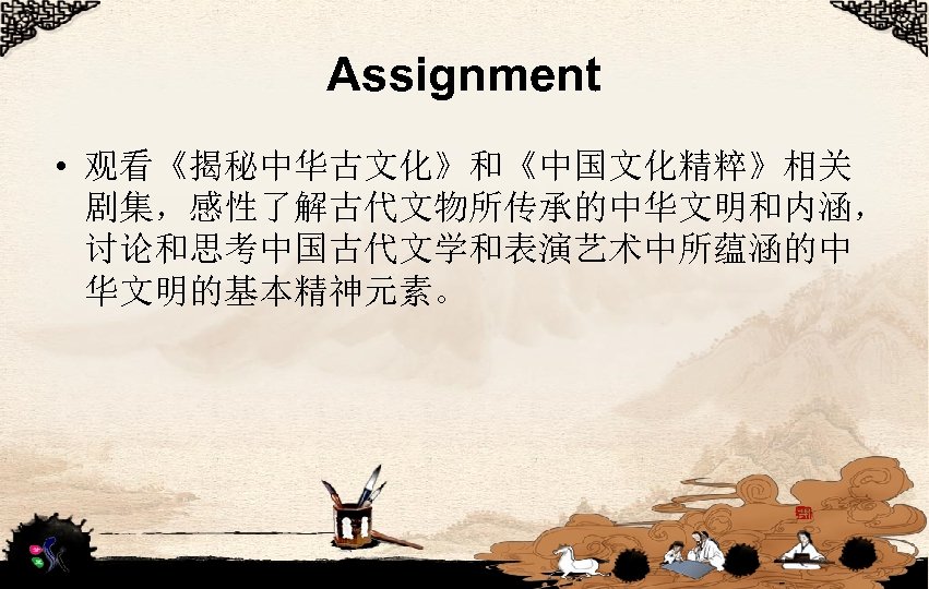 Assignment • 观看《揭秘中华古文化》和《中国文化精粹》相关 剧集，感性了解古代文物所传承的中华文明和内涵， 讨论和思考中国古代文学和表演艺术中所蕴涵的中 华文明的基本精神元素。 