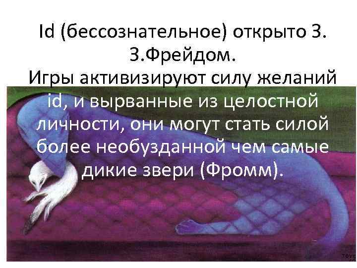 Id (бессознательное) открыто З. З. Фрейдом. Игры активизируют силу желаний id, и вырванные из