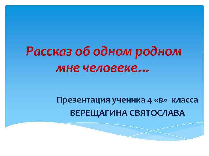 Рассказ об одном родном мне человеке… Презентация ученика 4 «в» класса ВЕРЕЩАГИНА СВЯТОСЛАВА 