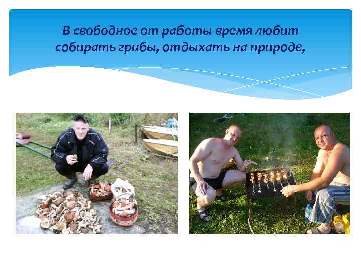 В свободное от работы время любит собирать грибы, отдыхать на природе, 