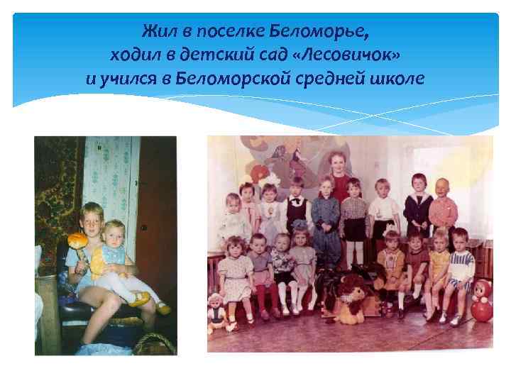 Жил в поселке Беломорье, ходил в детский сад «Лесовичок» и учился в Беломорской средней