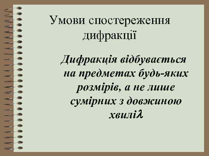 Умови спостереження дифракції Дифракція відбувається на предметах будь-яких розмірів, а не лише сумірних з