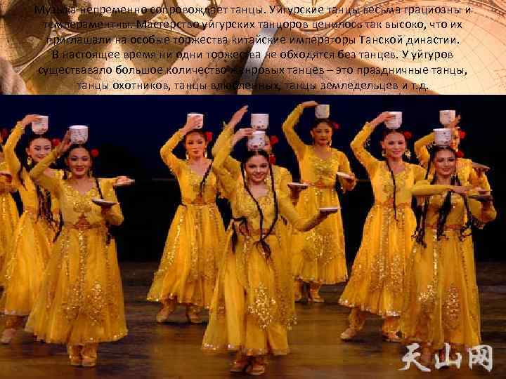 Музыка непременно сопровождает танцы. Уйгурские танцы весьма грациозны и темпераментны. Мастерство уйгурских танцоров ценилось