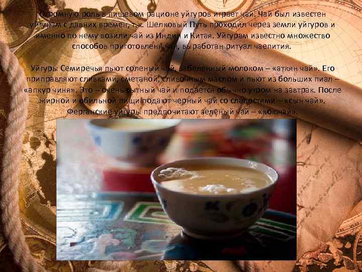 Огромную роль в пищевом рационе уйгуров играет чай. Чай был известен уйгурам с давних