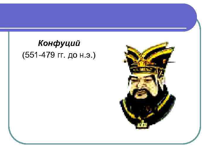 Конфуций (551 -479 гг. до н. э. ) 