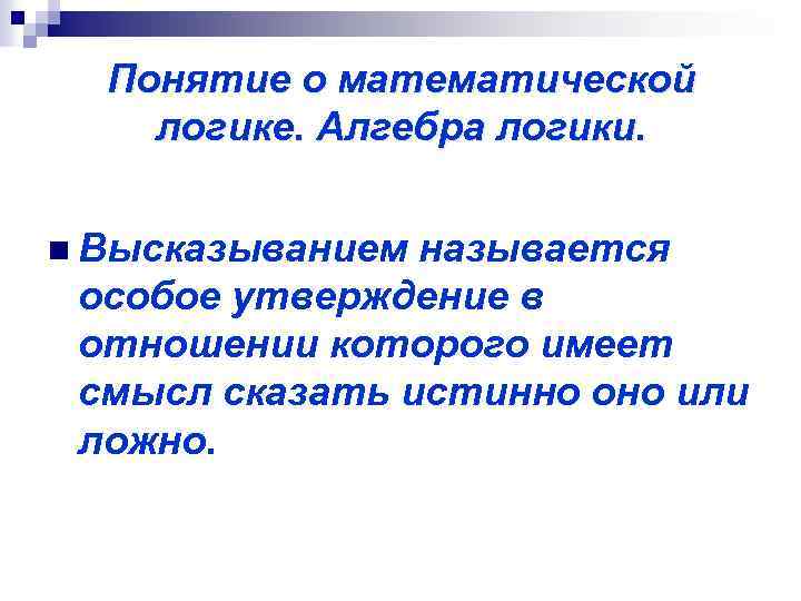 Понятие о математической логике. Алгебра логики. n Высказыванием называется особое утверждение в отношении которого