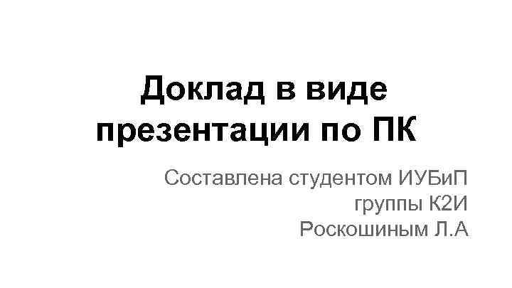 Доклад в виде презентации по ПК Составлена студентом ИУБи. П группы К 2 И