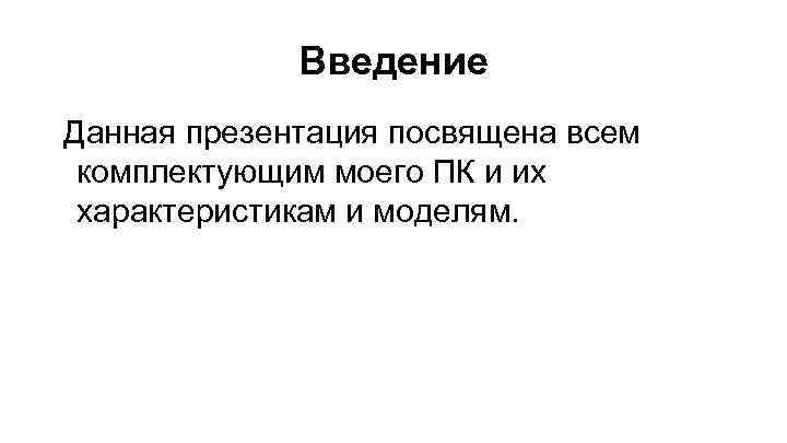 Введение Данная презентация посвящена всем комплектующим моего ПК и их характеристикам и моделям. 