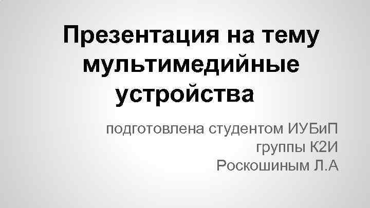 Презентация на тему мультимедийные устройства подготовлена студентом ИУБи. П группы К 2 И Роскошиным