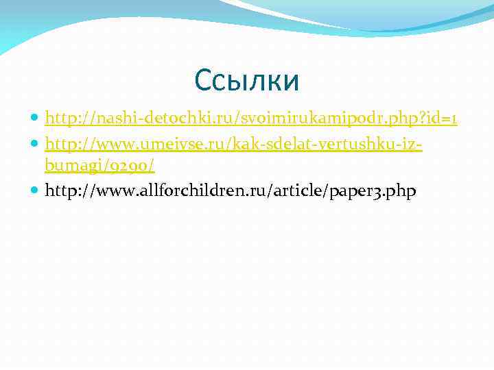 Ссылки http: //nashi-detochki. ru/svoimirukamipodr. php? id=1 http: //www. umeivse. ru/kak-sdelat-vertushku-izbumagi/9290/ http: //www. allforchildren. ru/article/paper