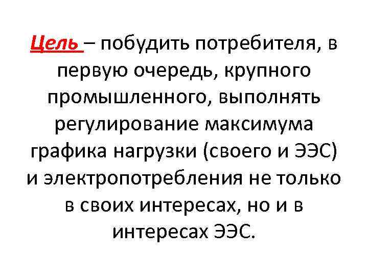 Цель – побудить потребителя, в первую очередь, крупного промышленного, выполнять регулирование максимума графика нагрузки