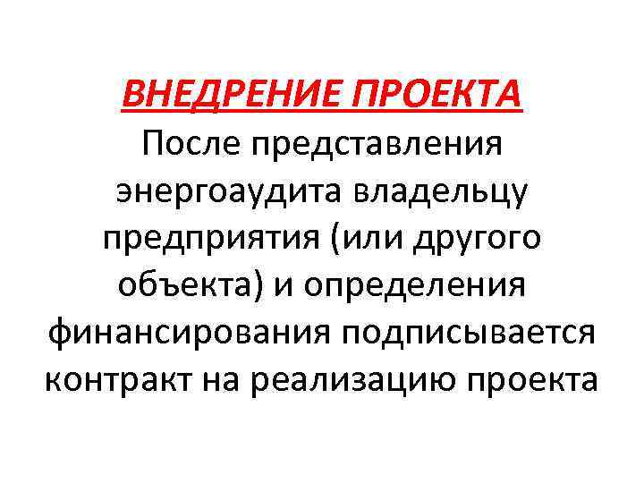 ВНЕДРЕНИЕ ПРОЕКТА После представления энергоаудита владельцу предприятия (или другого объекта) и определения финансирования подписывается