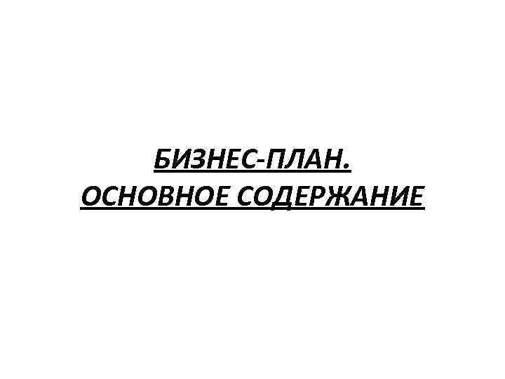 БИЗНЕС-ПЛАН. ОСНОВНОЕ СОДЕРЖАНИЕ 