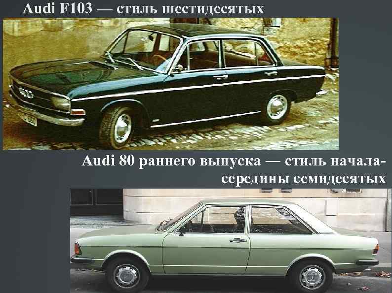 Audi F 103 — стиль шестидесятых Audi 80 раннего выпуска ― стиль началасередины семидесятых