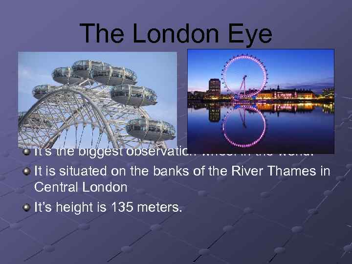 The London Eye It’s the biggest observation wheel in the world. It is situated