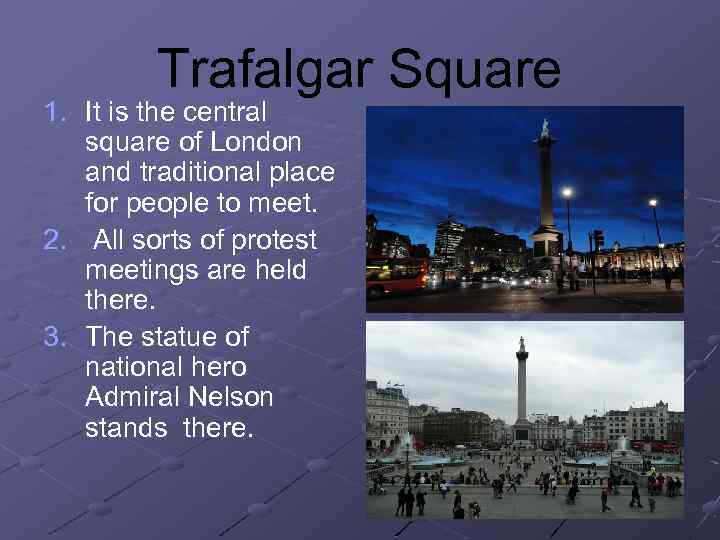 Trafalgar Square 1. It is the central square of London and traditional place for