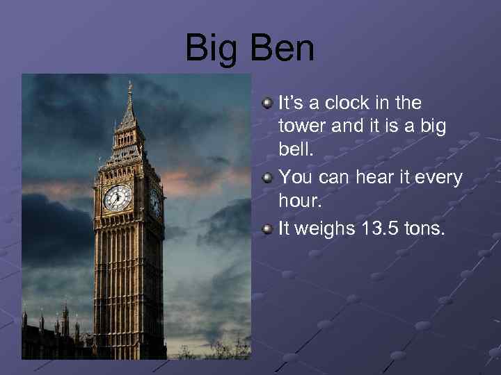 Big Ben It’s a clock in the tower and it is a big bell.