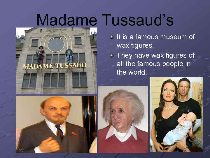 Madame Tussaud’s It is a famous museum of wax figures. They have wax figures