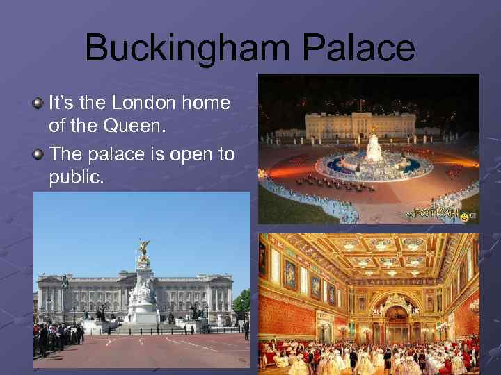 Buckingham Palace It’s the London home of the Queen. The palace is open to