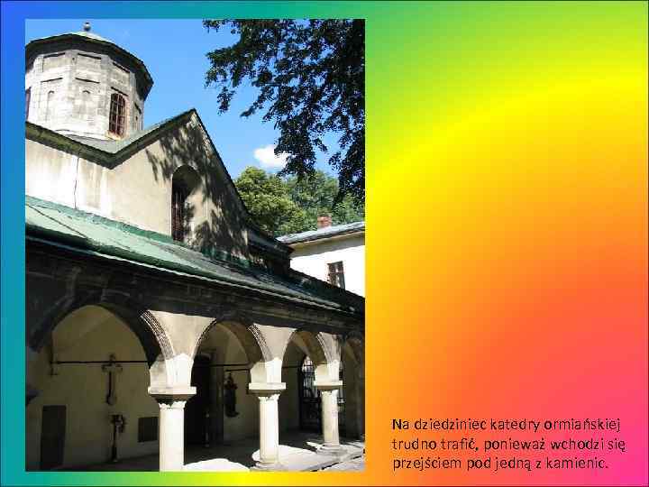 Na dziedziniec katedry ormiańskiej trudno trafić, ponieważ wchodzi się przejściem pod jedną z kamienic.