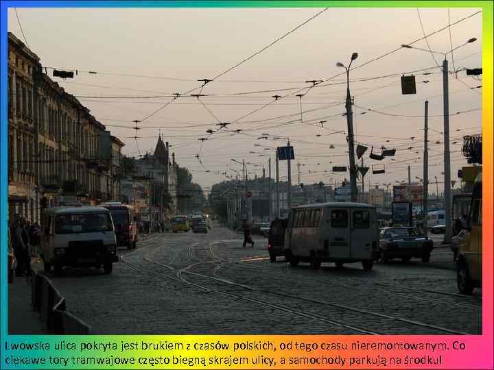 Lwowska ulica pokryta jest brukiem z czasów polskich, od tego czasu nieremontowanym. Co ciekawe