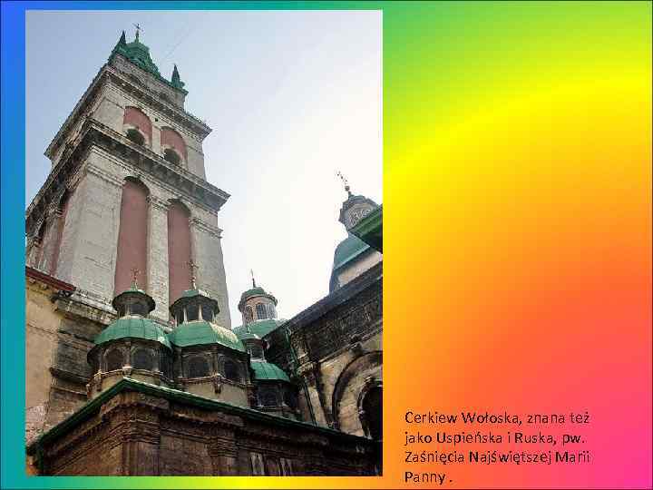Cerkiew Wołoska, znana też jako Uspieńska i Ruska, pw. Zaśnięcia Najświętszej Marii Panny. 