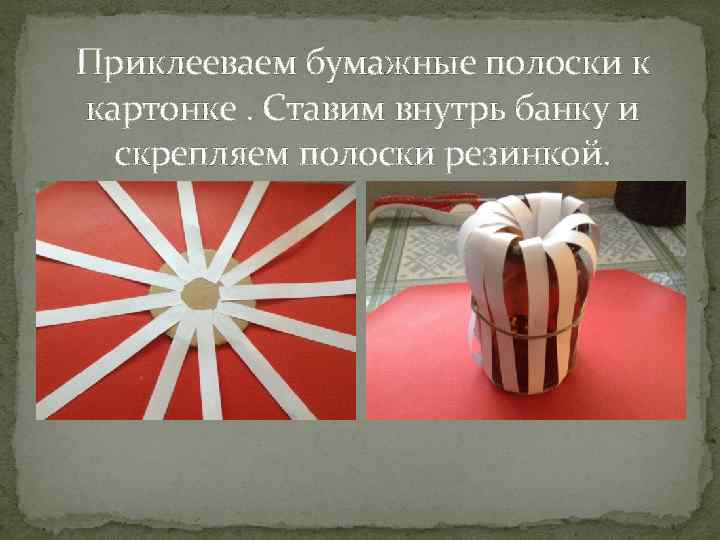 Приклееваем бумажные полоски к картонке. Ставим внутрь банку и скрепляем полоски резинкой. 