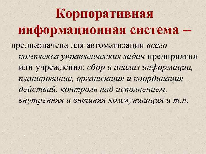 Корпоративная информационная система -предназначена для автоматизации всего комплекса управленческих задач предприятия или учреждения: сбор