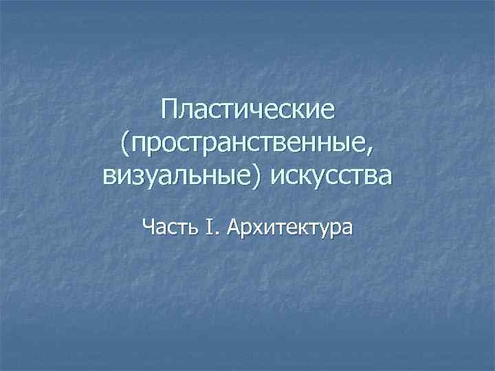 Пластические (пространственные, визуальные) искусства Часть I. Архитектура 