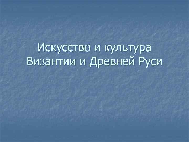 Искусство и культура Византии и Древней Руси 