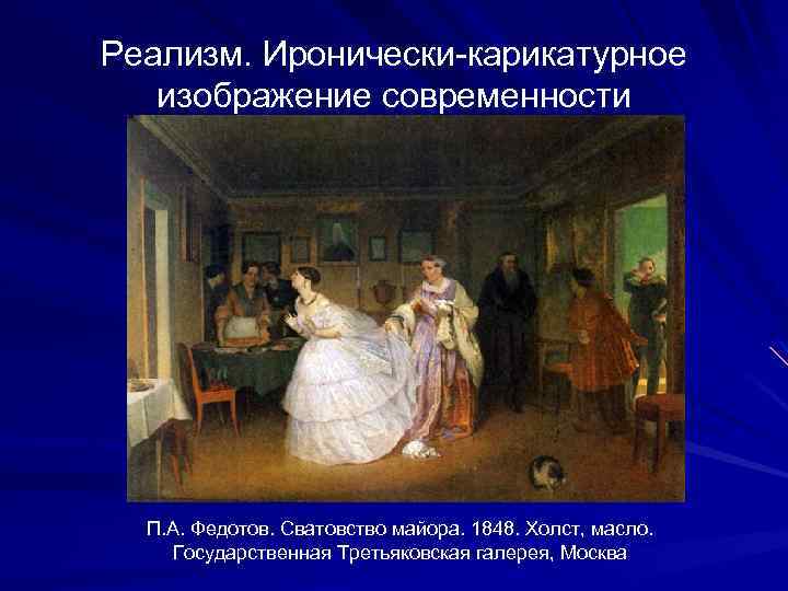 Реализм. Иронически-карикатурное изображение современности П. А. Федотов. Сватовство майора. 1848. Холст, масло. Государственная Третьяковская