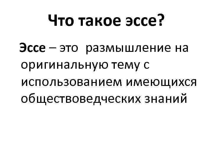 Что такое эссе? Эссе – это размышление на оригинальную тему с использованием имеющихся обществоведческих
