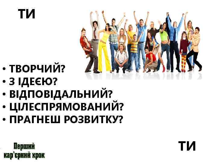 ТИ • ТВОРЧИЙ? • З ІДЕЄЮ? • ВІДПОВІДАЛЬНИЙ? • ЦІЛЕСПРЯМОВАНИЙ? • ПРАГНЕШ РОЗВИТКУ? ТИ