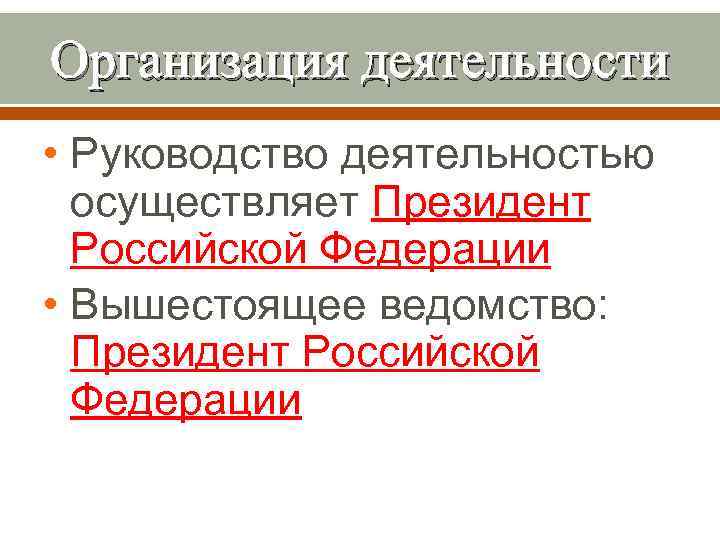 Организация деятельности • Руководство деятельностью осуществляет Президент Российской Федерации • Вышестоящее ведомство: Президент Российской