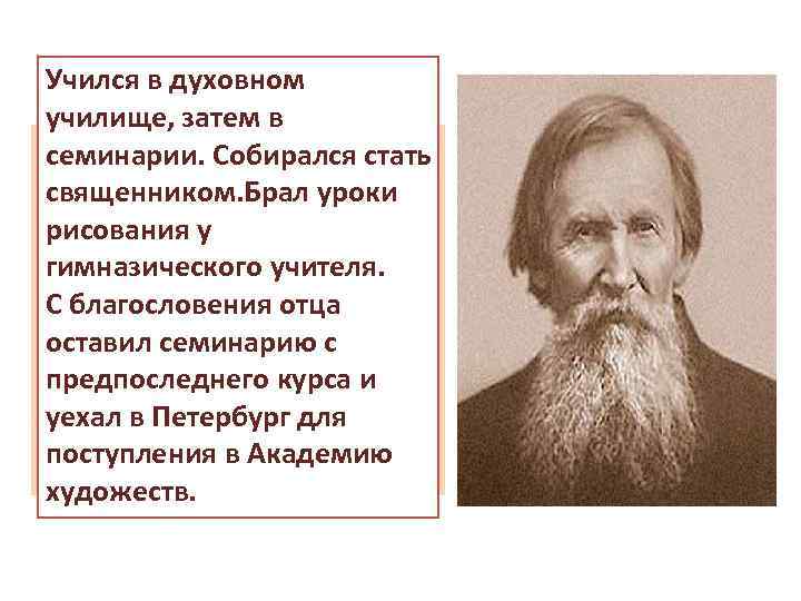 Учился в духовном училище, затем в семинарии. Собирался стать священником. Брал уроки рисования у