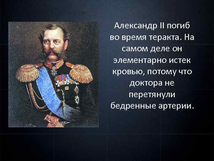 Александр II погиб во время теракта. На самом деле он элементарно истек кровью, потому