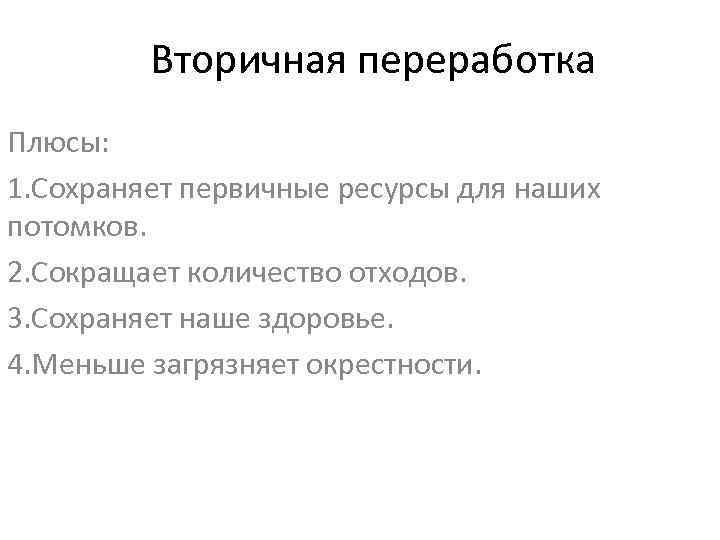 Вторичная переработка Плюсы: 1. Сохраняет первичные ресурсы для наших потомков. 2. Сокращает количество отходов.