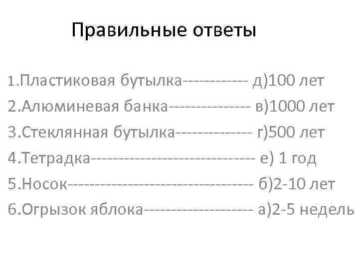 Правильные ответы 1. Пластиковая бутылка------ д)100 лет 2. Алюминевая банка-------- в)1000 лет 3. Стеклянная