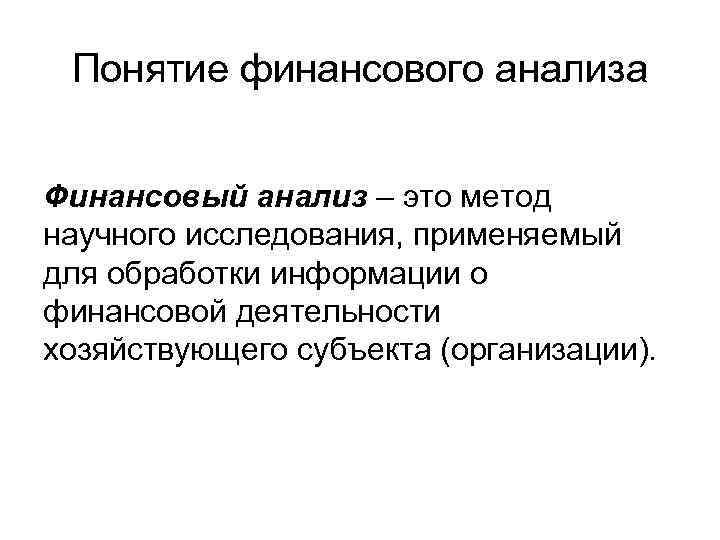 Понятие финансового анализа Финансовый анализ – это метод научного исследования, применяемый для обработки информации