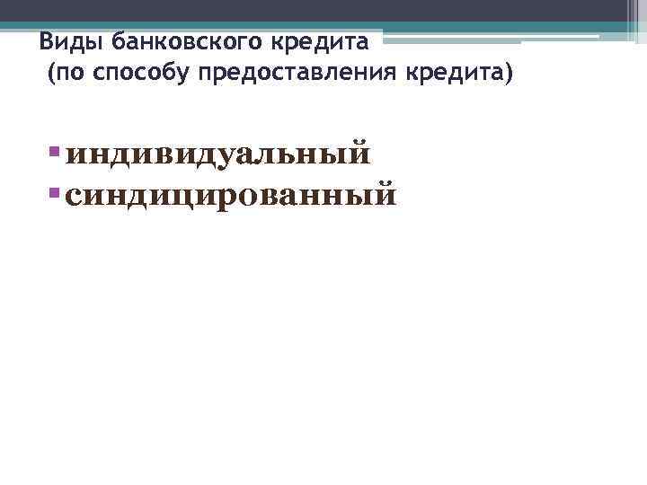 Виды банковского кредита (по способу предоставления кредита) § индивидуальный § синдицированный 