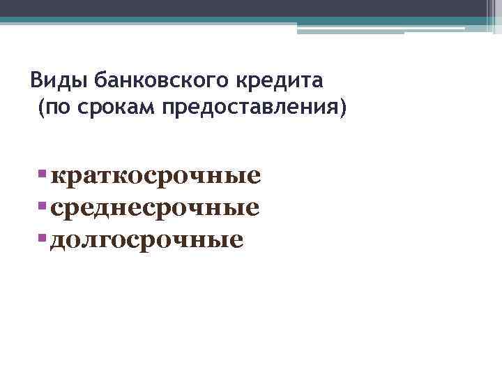 Виды банковского кредита (по срокам предоставления) § краткосрочные § среднесрочные § долгосрочные 