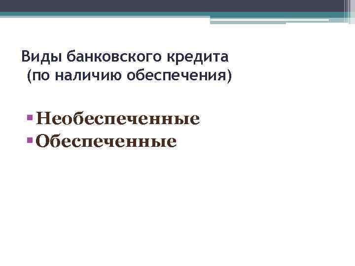 Виды банковского кредита (по наличию обеспечения) § Необеспеченные § Обеспеченные 