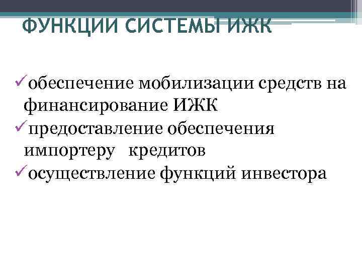 ФУНКЦИИ СИСТЕМЫ ИЖК üобеспечение мобилизации средств на финансирование ИЖК üпредоставление обеспечения импортеру кредитов üосуществление