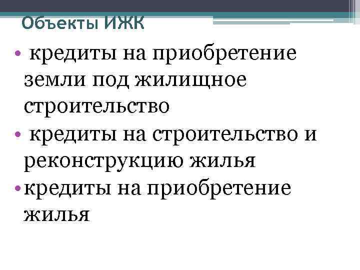 Объекты ИЖК • кредиты на приобретение земли под жилищное строительство • кредиты на строительство