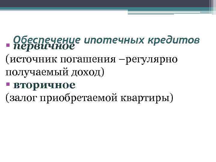 Обеспечение ипотечных кредитов § первичное (источник погашения –регулярно получаемый доход) § вторичное (залог приобретаемой